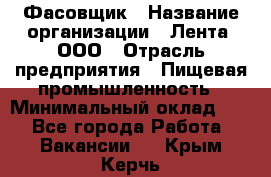 Фасовщик › Название организации ­ Лента, ООО › Отрасль предприятия ­ Пищевая промышленность › Минимальный оклад ­ 1 - Все города Работа » Вакансии   . Крым,Керчь